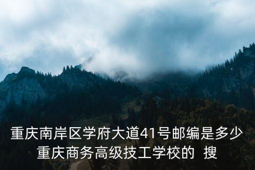 重慶南岸區(qū)學(xué)府大道41號(hào)郵編是多少重慶商務(wù)高級(jí)技工學(xué)校的  搜