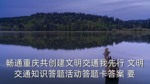 暢通重慶共創(chuàng)建文明交通我先行 文明交通知識(shí)答題活動(dòng)答題卡答案 要