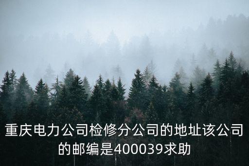 重慶電力公司檢修分公司的地址該公司的郵編是400039求助