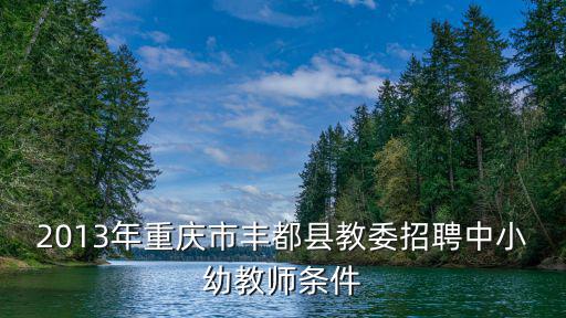 2013年重慶市豐都縣教委招聘中小幼教師條件