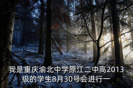 我是重慶渝北中學原江二中高2013級的學生8月30號會進行一