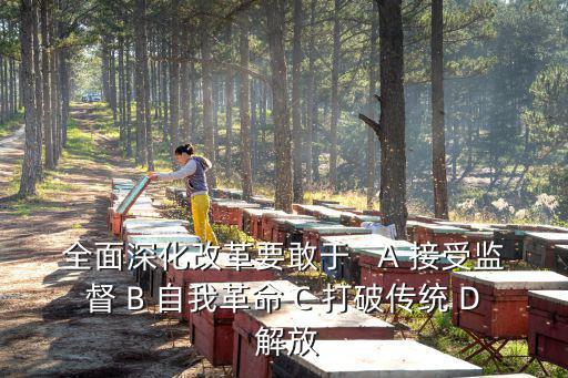 全面深化改革要敢于   A 接受監督 B 自我革命 C 打破傳統 D 解放