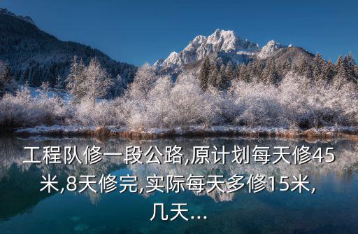 工程隊修一段公路,原計劃每天修45米,8天修完,實際每天多修15米,幾天...