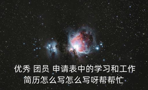  優秀 團員 申請表中的學習和工作簡歷怎么寫怎么寫呀幫幫忙