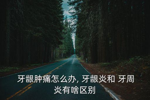 牙齦腫痛怎么辦, 牙齦炎和 牙周炎有啥區(qū)別