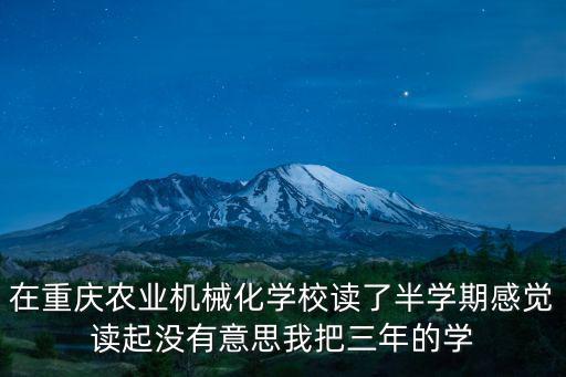 在重慶農(nóng)業(yè)機(jī)械化學(xué)校讀了半學(xué)期感覺讀起沒有意思我把三年的學(xué)