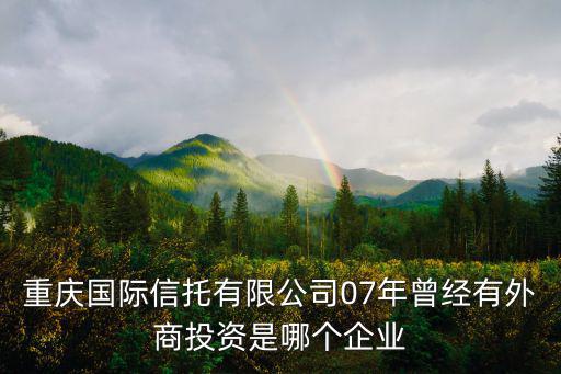 重慶國際信托有限公司07年曾經有外商投資是哪個企業(yè)