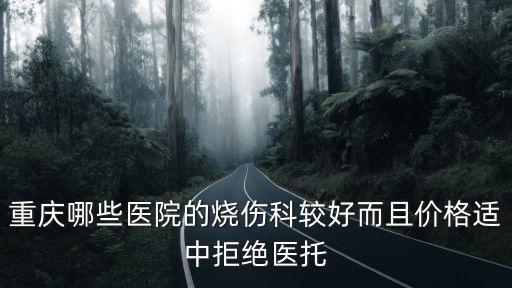重慶哪些醫(yī)院的燒傷科較好而且價(jià)格適中拒絕醫(yī)托