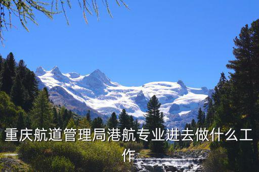 重慶航道管理局港航專業(yè)進(jìn)去做什么工作