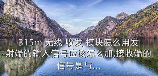 315m 無線 收發 模塊怎么用發射端的輸入信號應該怎么加,接收端的信號是與...