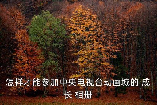 怎樣才能參加中央電視臺動畫城的 成長 相冊