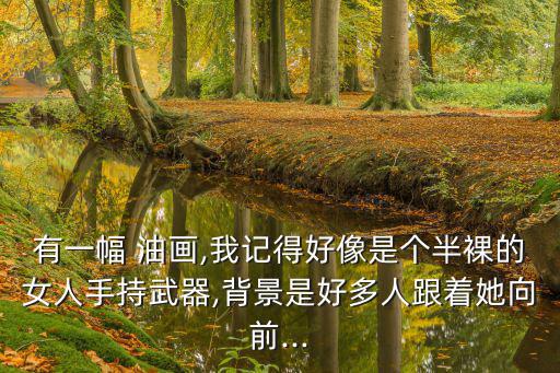 有一幅 油畫,我記得好像是個(gè)半裸的女人手持武器,背景是好多人跟著她向前...