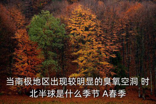 當南極地區(qū)出現(xiàn)較明顯的臭氧空洞 時北半球是什么季節(jié) A春季