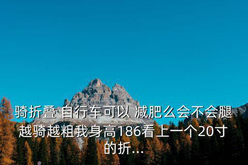 騎折疊 自行車可以 減肥么會不會腿越騎越粗我身高186看上一個20寸的折...