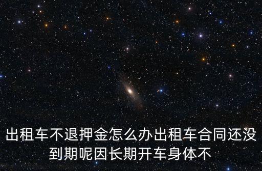 出租車不退押金怎么辦出租車合同還沒到期呢因長期開車身體不