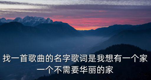 找一首歌曲的名字歌詞是我想有一個家一個不需要華麗的家