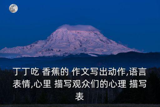 丁丁吃 香蕉的 作文寫出動作,語言表情,心里 描寫觀眾們的心理 描寫表