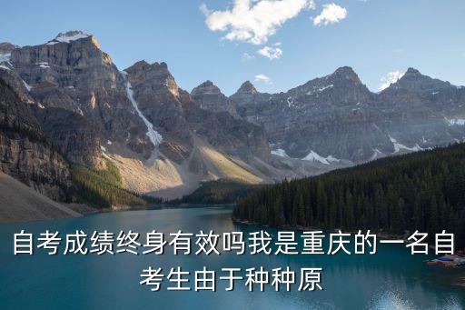 自考成績終身有效嗎我是重慶的一名自考生由于種種原