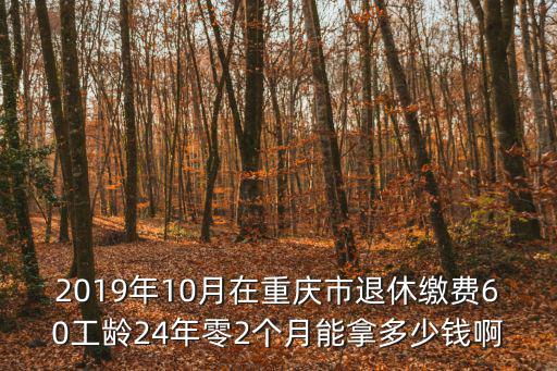 2019年10月在重慶市退休繳費60工齡24年零2個月能拿多少錢啊