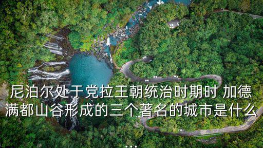 尼泊爾處于黨拉王朝統治時期時 加德滿都山谷形成的三個著名的城市是什么...