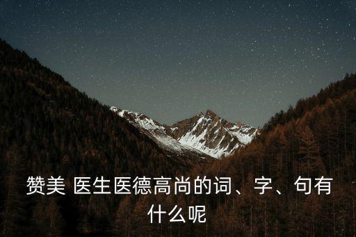 贊美醫生的詞語,名杏林春滿贊醫術高尚醫德詞語: