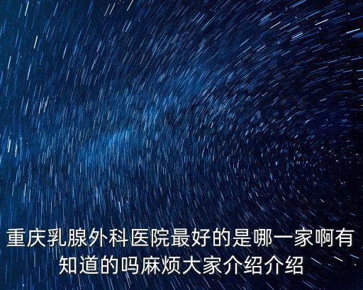 重慶乳腺外科醫院最好的是哪一家啊有知道的嗎麻煩大家介紹介紹