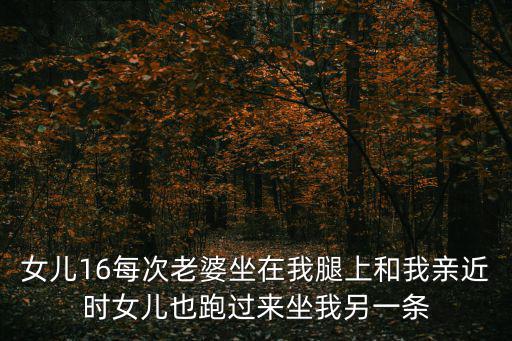 女兒16每次老婆坐在我腿上和我親近時女兒也跑過來坐我另一條