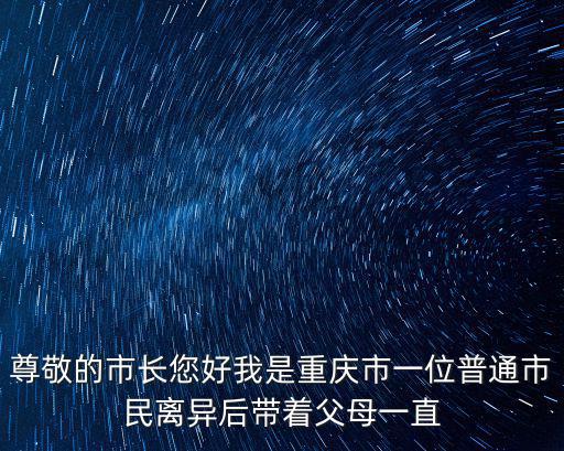 尊敬的市長您好我是重慶市一位普通市民離異后帶著父母一直