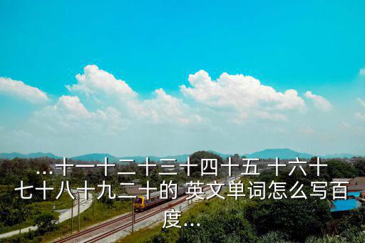 ...十一十二十三十四十五 十六十七十八十九二十的 英文單詞怎么寫百度...