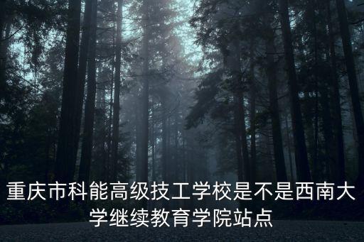 重慶市科能高級(jí)技工學(xué)校是不是西南大學(xué)繼續(xù)教育學(xué)院站點(diǎn)