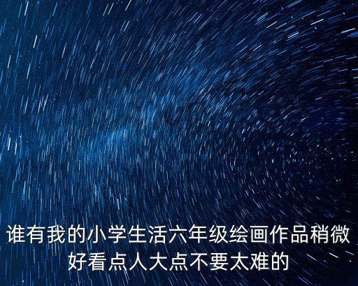 誰有我的小學(xué)生活六年級繪畫作品稍微好看點(diǎn)人大點(diǎn)不要太難的