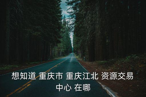 想知道 重慶市 重慶江北 資源交易中心 在哪