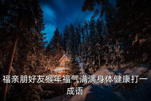 福親朋好友猴年福氣滿滿身體健康打一成語
