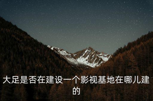 大足是否在建設一個影視基地在哪兒建的