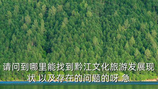 請問到哪里能找到黔江文化旅游發展現狀 以及存在的問題的呀 急