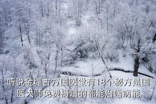 聽(tīng)說(shuō)金堤古方國(guó)醫(yī)堂有18個(gè)秘方是國(guó)醫(yī)大師免費(fèi)捐贈(zèng)的都能治啥病能
