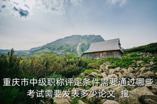 重慶市中級(jí)職稱(chēng)評(píng)定條件需要通過(guò)哪些考試需要發(fā)表多少論文  搜