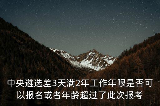 中央遴選差3天滿2年工作年限是否可以報(bào)名或者年齡超過了此次報(bào)考