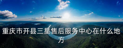 重慶市開縣三星售后服務中心在什么地方