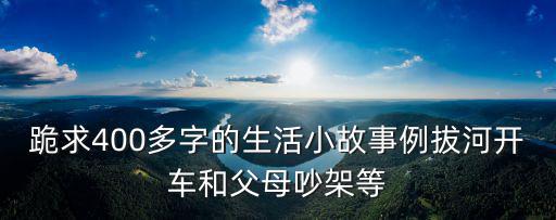 跪求400多字的生活小故事例拔河開車和父母吵架等