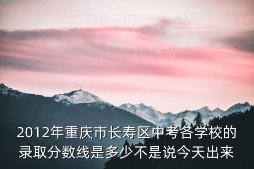 2012年重慶市長壽區中考各學校的錄取分數線是多少不是說今天出來
