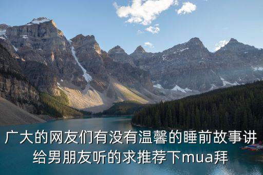廣大的網友們有沒有溫馨的睡前故事講給男朋友聽的求推薦下mua拜