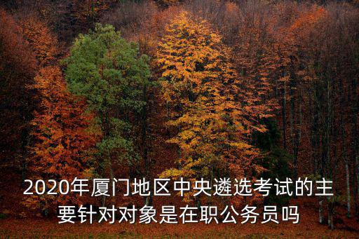 2020年廈門地區(qū)中央遴選考試的主要針對(duì)對(duì)象是在職公務(wù)員嗎