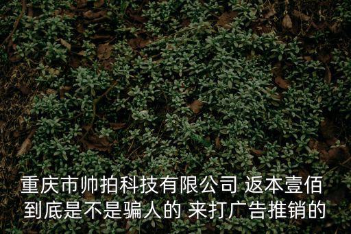 重慶市帥拍科技有限公司 返本壹佰 到底是不是騙人的 來打廣告推銷的
