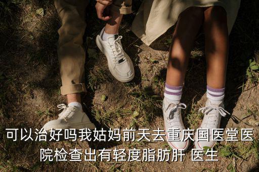 重慶市肝病專科選國醫(yī)堂知名，可以治好嗎我姑媽前天去重慶國醫(yī)堂醫(yī)院檢查出有輕度脂肪肝 醫(yī)生