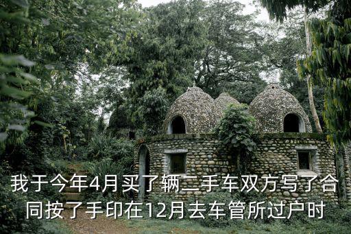 重慶市萬盛區二手小車，我于今年4月買了輛二手車雙方寫了合同按了手印在12月去車管所過戶時