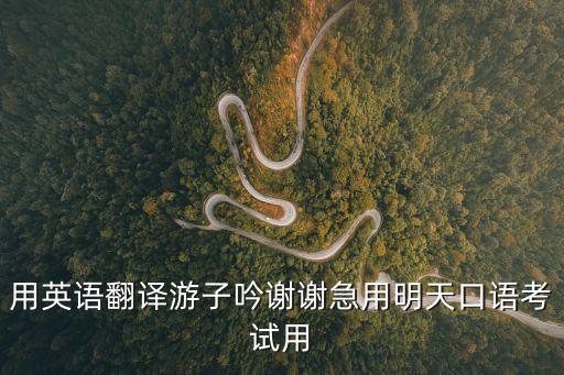 用英語翻譯游子吟謝謝急用明天口語考試用