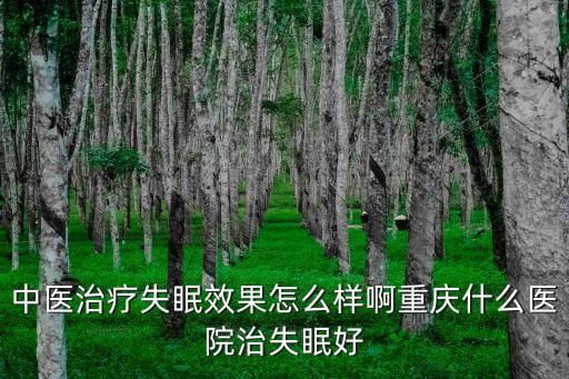 中醫治療失眠效果怎么樣啊重慶什么醫院治失眠好
