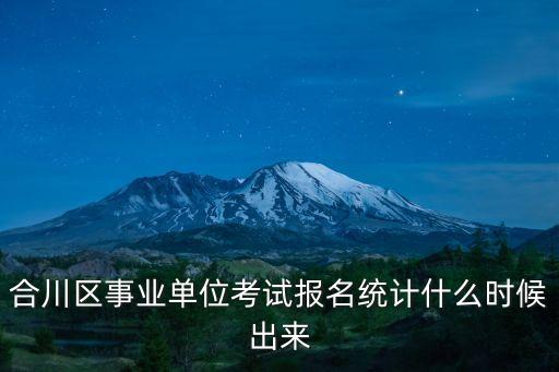 合川區(qū)事業(yè)單位考試報(bào)名統(tǒng)計(jì)什么時(shí)候出來(lái)