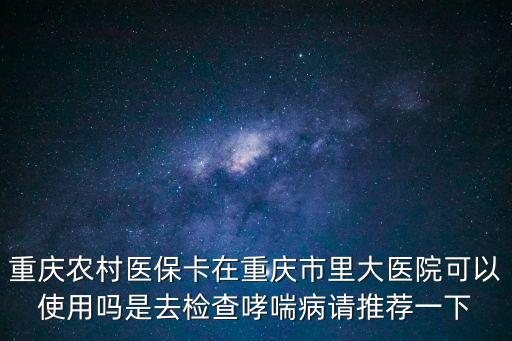 重慶農村醫保卡在重慶市里大醫院可以使用嗎是去檢查哮喘病請推薦一下